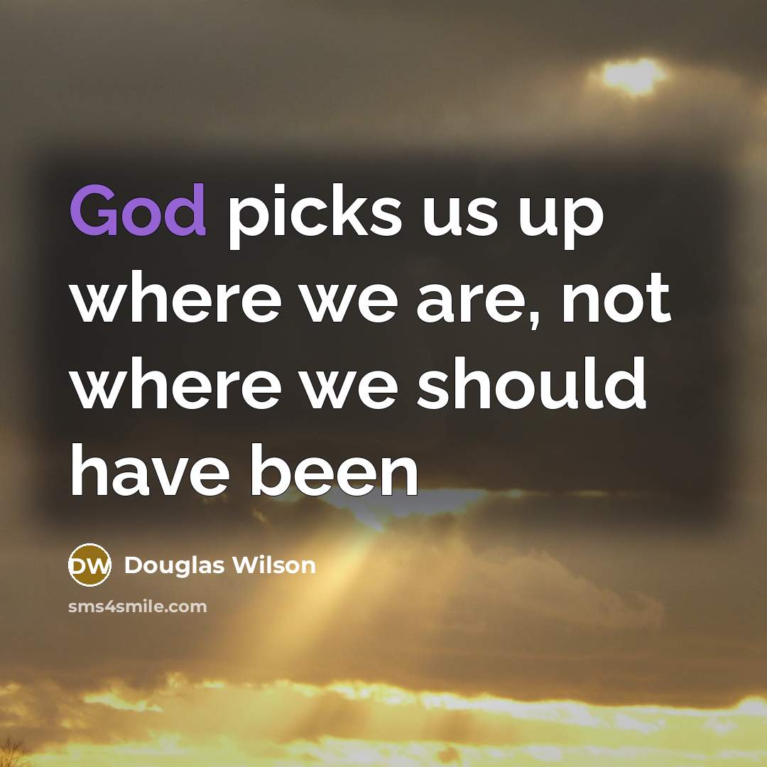 “God picks us up where we are, not where we…” quote by Douglas Wilson