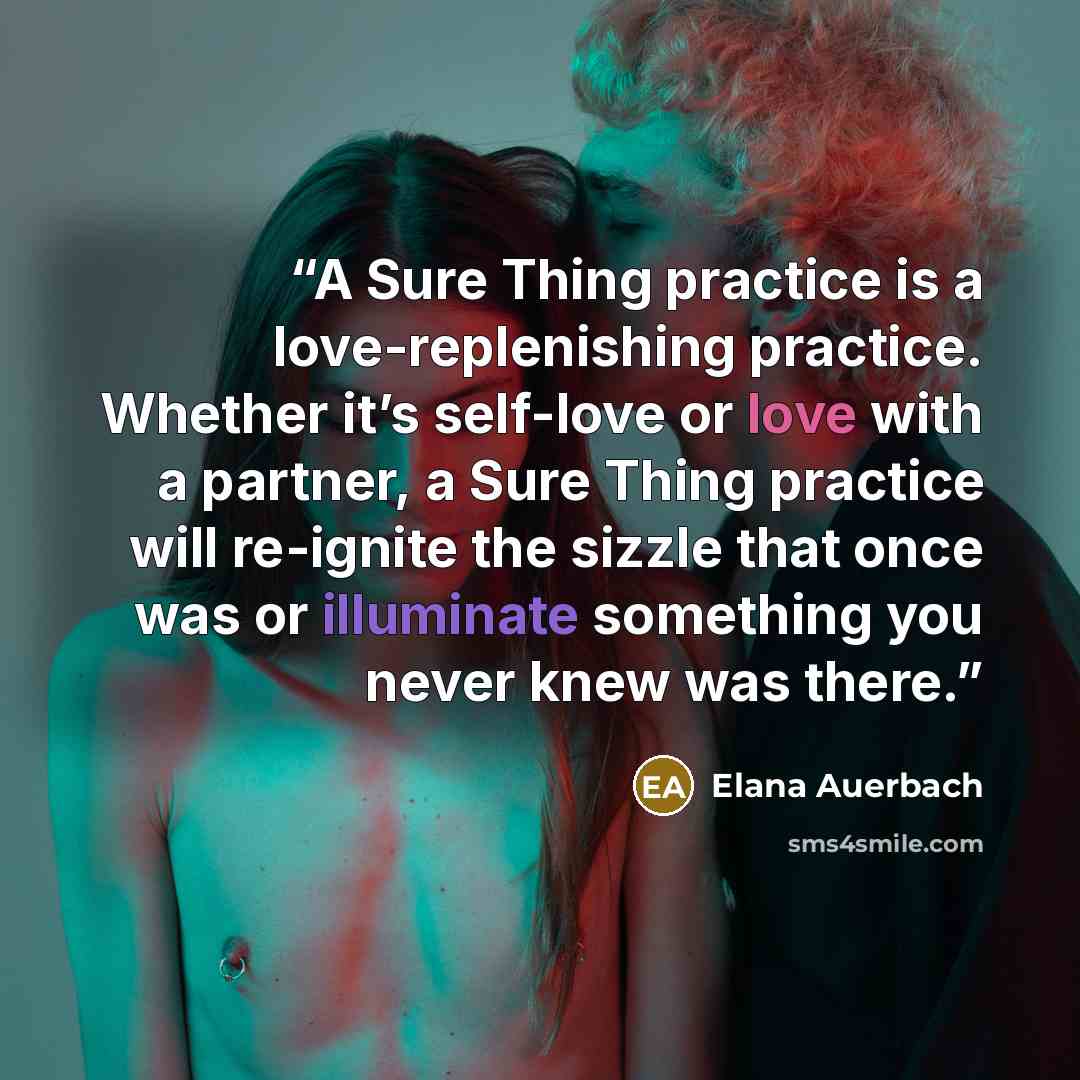 “A Sure Thing practice is a love-replenishing practice. Whether it’s self-love or love with a partner, a Sure Thing practice will re-ignite the sizzle that once was or illuminate something you never knew was there.” quote by Elana Auerbach