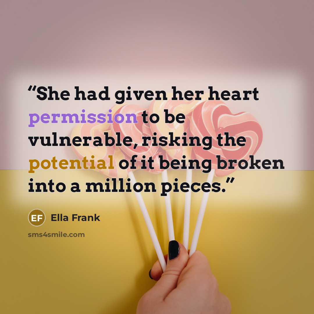 “She had given her heart permission to be vulnerable, risking the potential of it being broken into a million pieces.” quote by Ella Frank