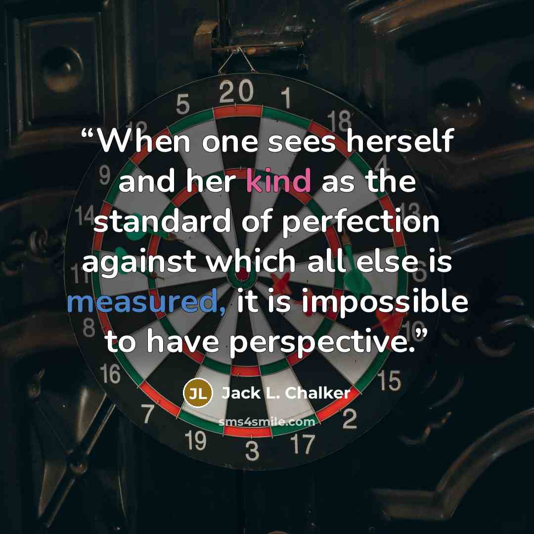 “When one sees herself and her kind as the standard of perfection against which all else is measured, it is impossible to have perspective.” quote by Jack L. Chalker