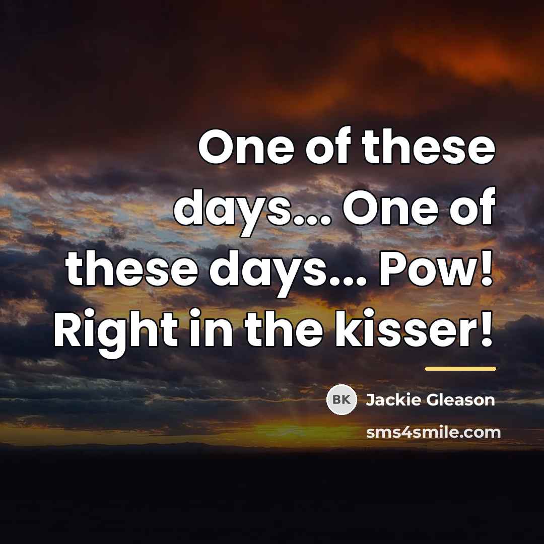 “One of these days... One of these days... Pow! Right…” quote by Jackie Gleason