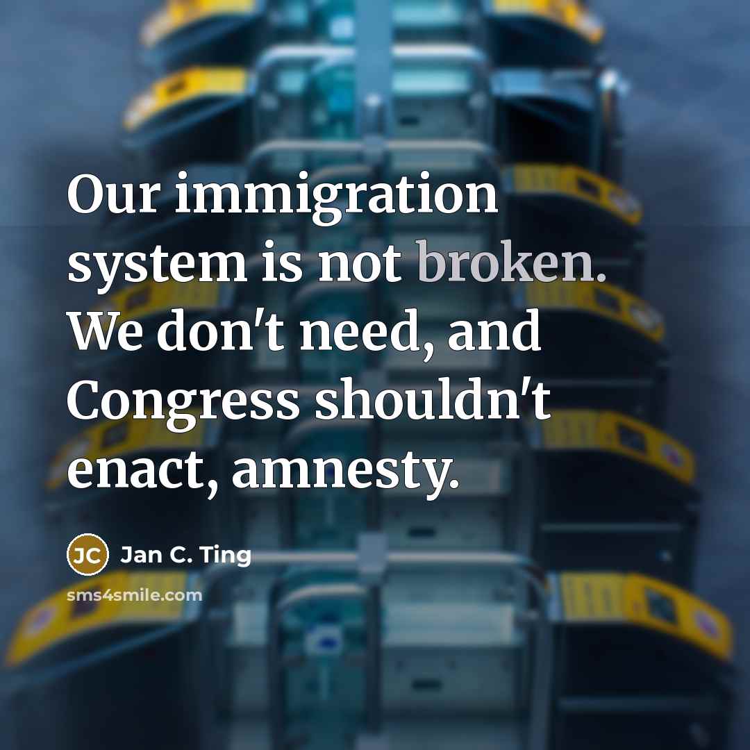 “Our immigration system is not broken. We don't need, and…” quote by Jan C. Ting