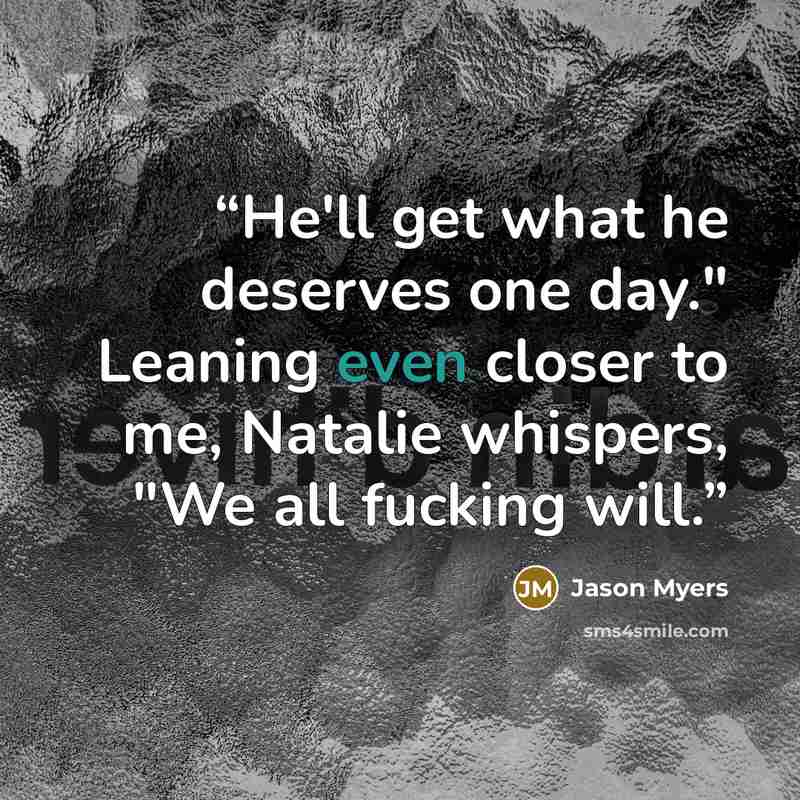 “He'll get what he deserves one day." Leaning even closer to me, Natalie whispers, "We all fucking will.” quote by Jason Myers