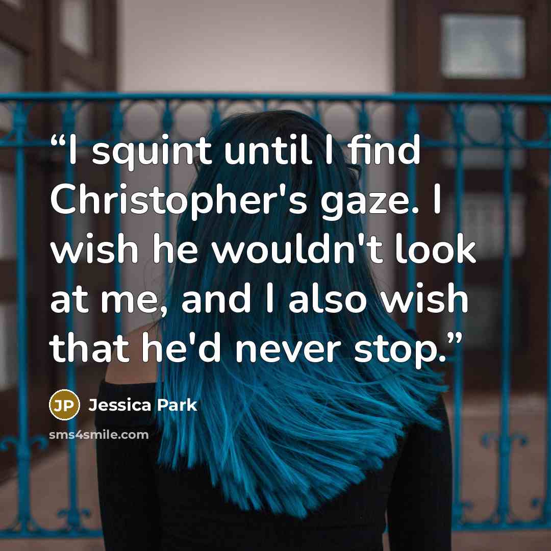 “I squint until I find Christopher's gaze. I wish he wouldn't look at me, and I also wish that he'd never stop.” quote by Jessica Park