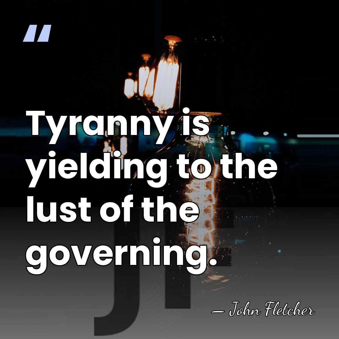 Tyranny is yielding to the lust of the governing. - John Fletcher