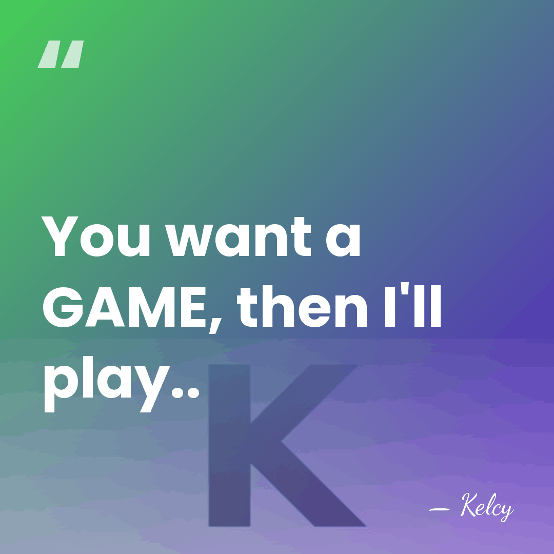 You want a GAME, then I'll play.. - Kelcy
