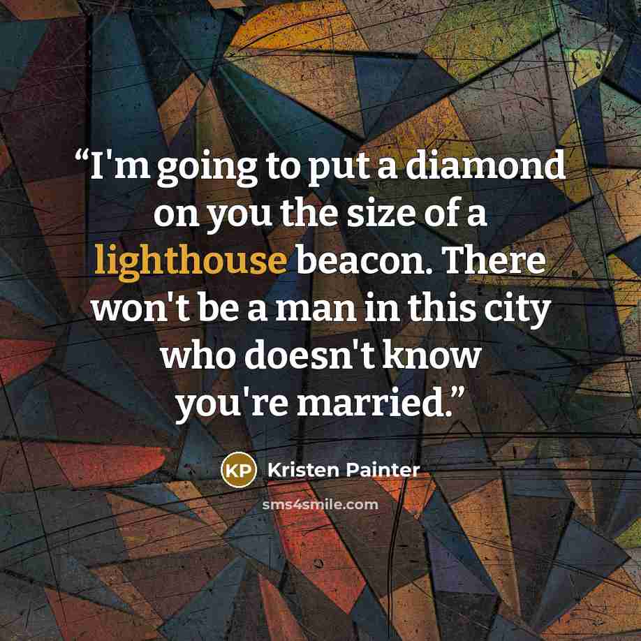 “I'm going to put a diamond on you the size of a lighthouse beacon. There won't be a man in this city who doesn't know you're married.” quote by Kristen Painter