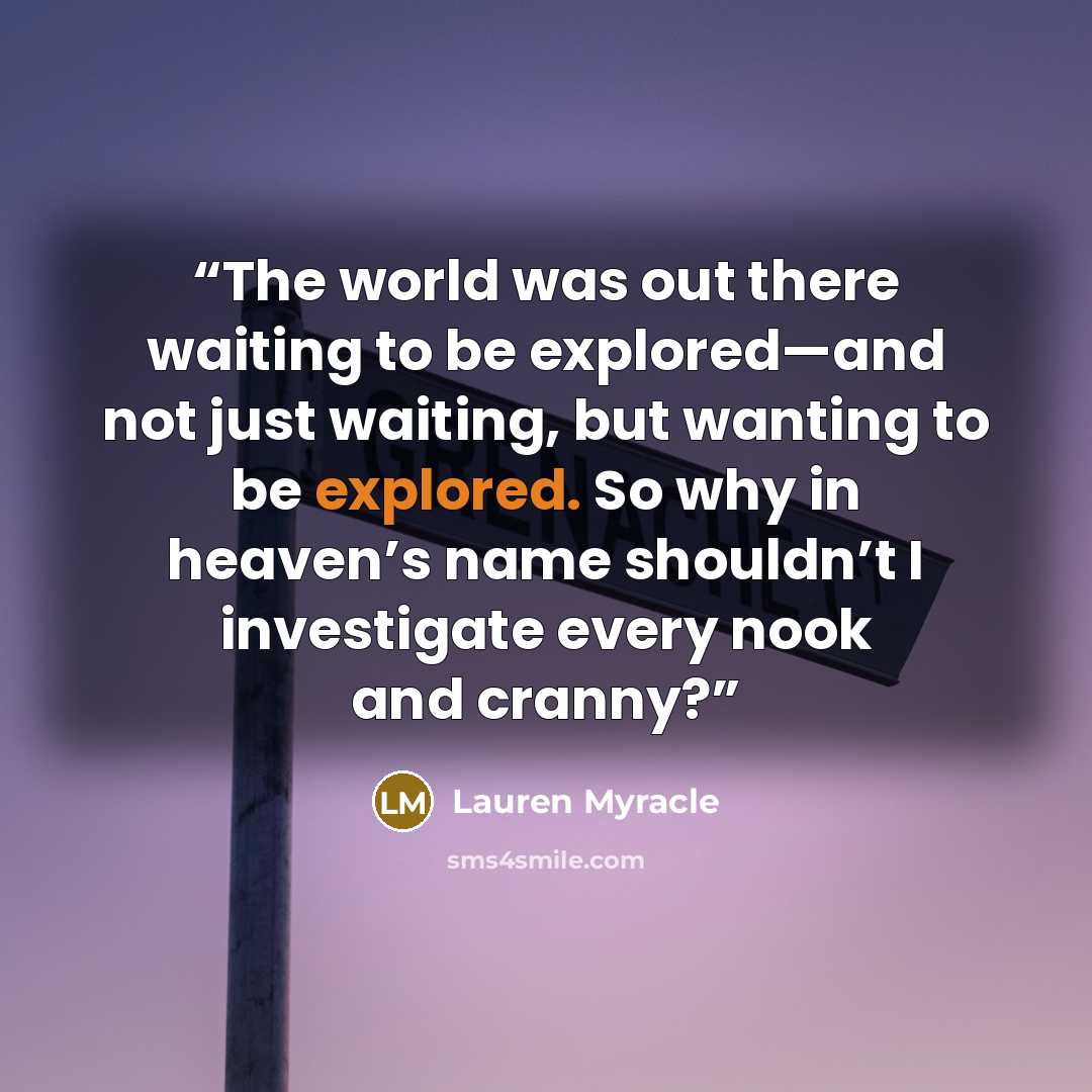 “The world was out there waiting to be explored—and not just waiting, but wanting to be explored. So why in heaven’s name shouldn’t I investigate every nook and cranny?” quote by Lauren Myracle