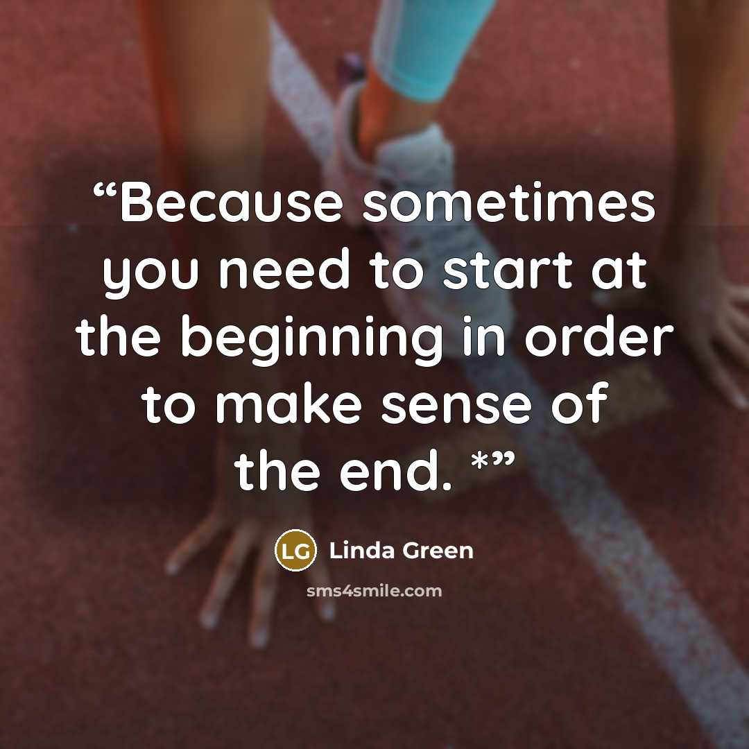 “Because sometimes you need to start at the beginning in order to make sense of the end. *” quote by Linda Green