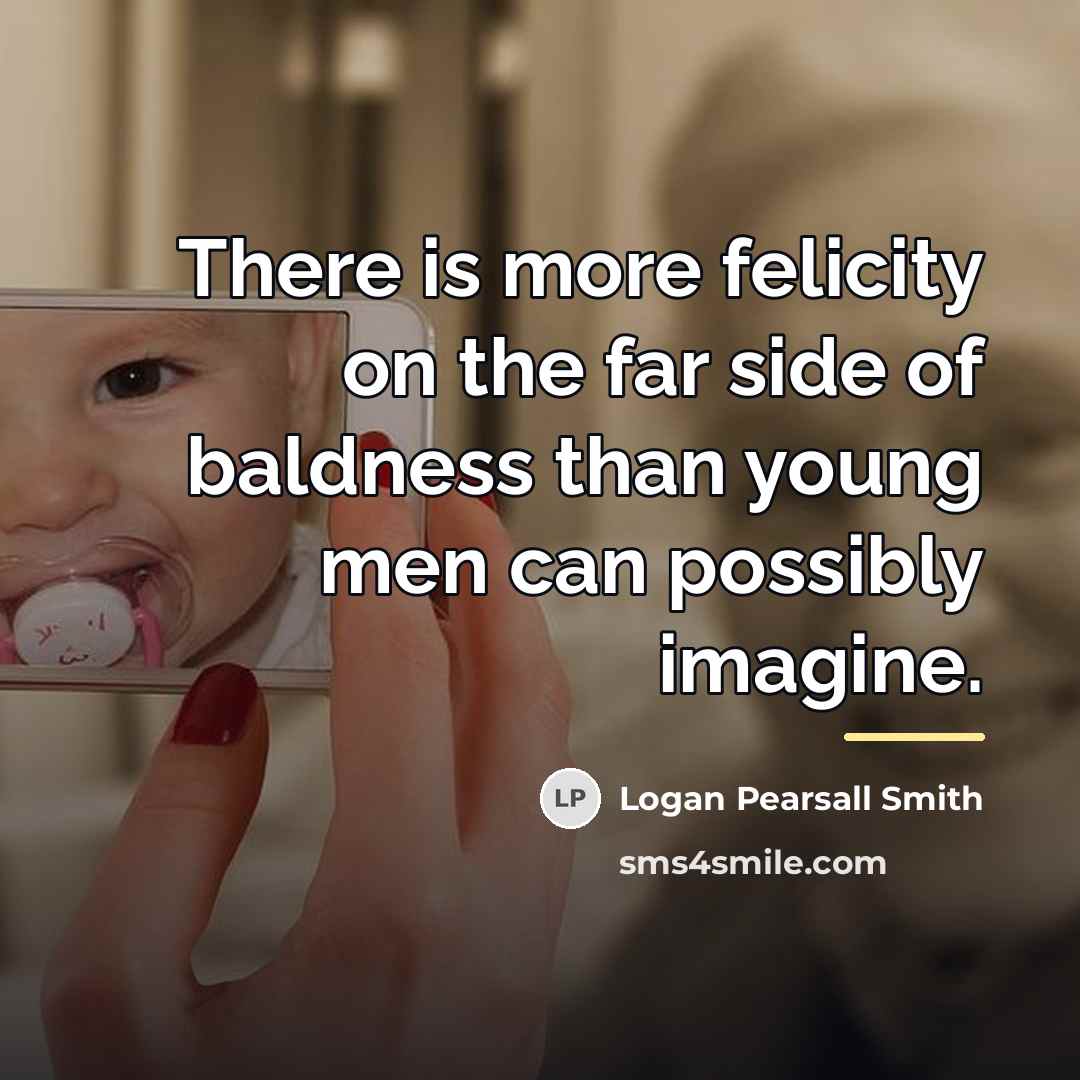 “There is more felicity on the far side of baldness…” quote by Logan Pearsall Smith