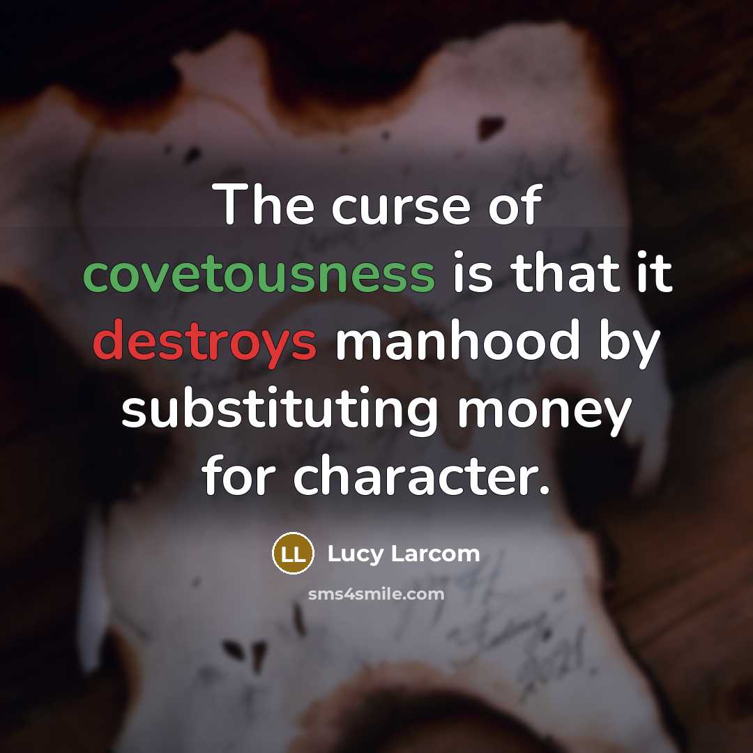 “The curse of covetousness is that it destroys manhood by…” quote by Lucy Larcom