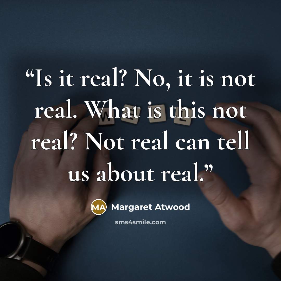 “Is it real? No, it is not real. What is this not real? Not real can tell us about real.” quote by Margaret Atwood