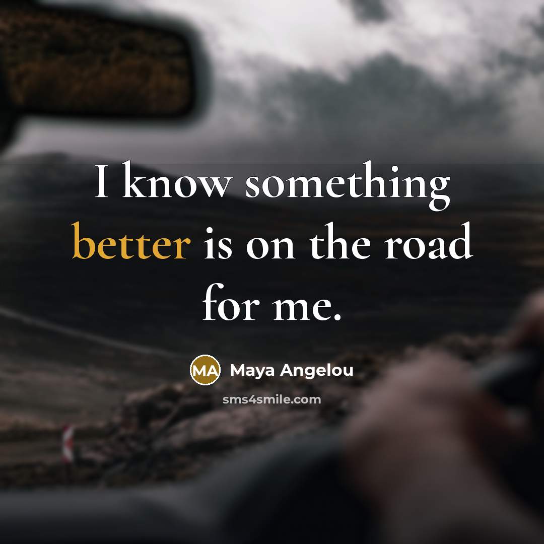 “I know something better is on the road for me.” quote by Maya Angelou