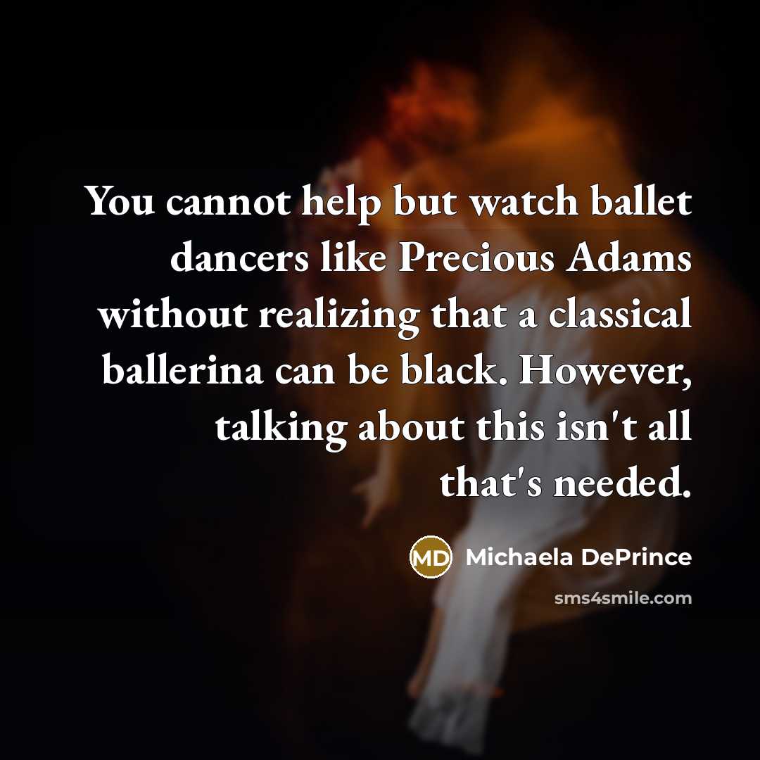 “You cannot help but watch ballet dancers like Precious Adams without realizing that a classical ballerina can be black. However, talking about this isn't all that's needed.” quote by Michaela DePrince