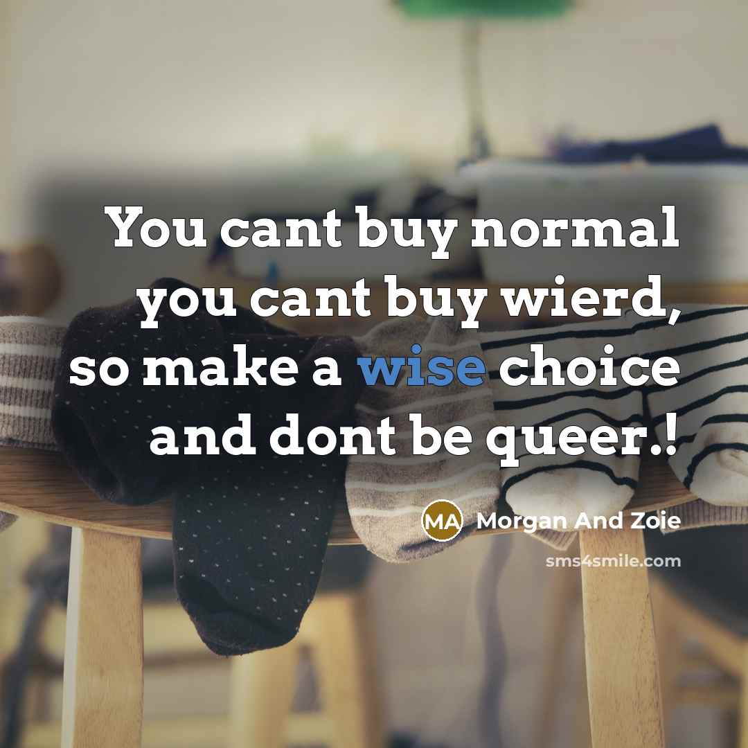 “You cant buy normal you cant buy wierd, so make a wise choice and dont be queer.!” quote by Morgan And Zoie