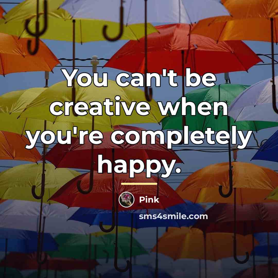 “You can't be creative when you're completely happy.…” quote by Pink