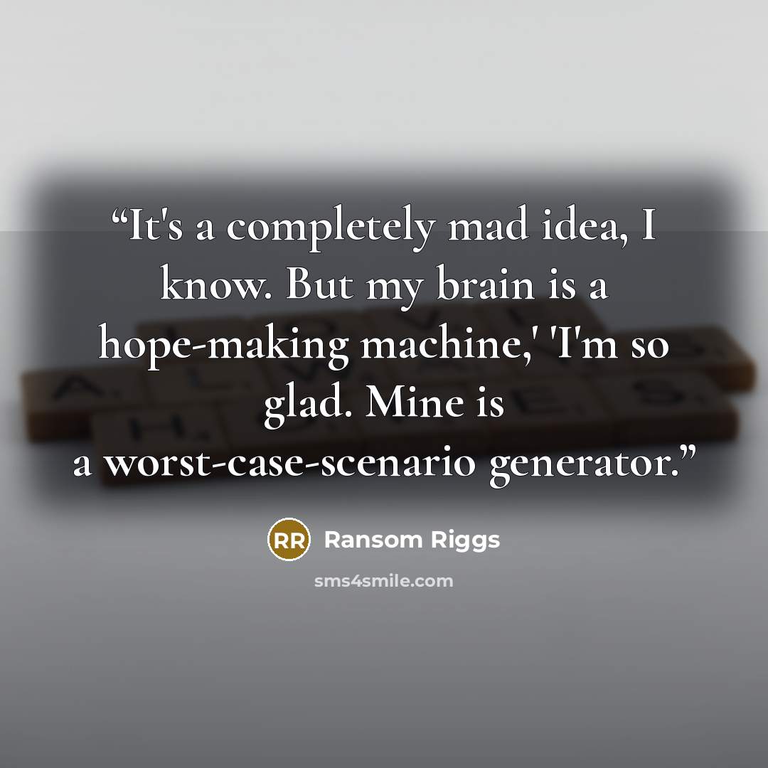 “It's a completely mad idea, I know. But my brain is a hope-making machine,' 'I'm so glad. Mine is a worst-case-scenario generator.” quote by Ransom Riggs