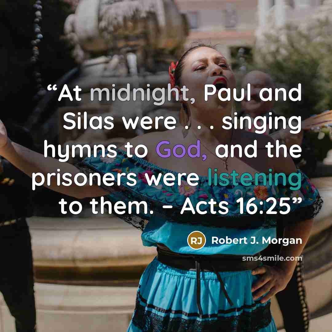 “At midnight, Paul and Silas were . . . singing hymns to God, and the prisoners were listening to them. – Acts 16:25” quote by Robert J. Morgan