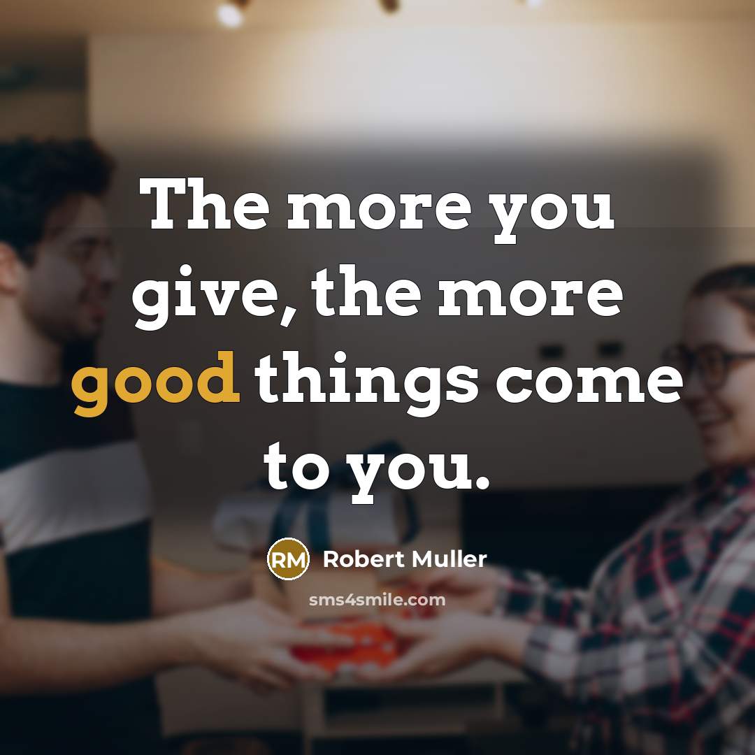 “The more you give, the more good things come to…” quote by Robert Muller