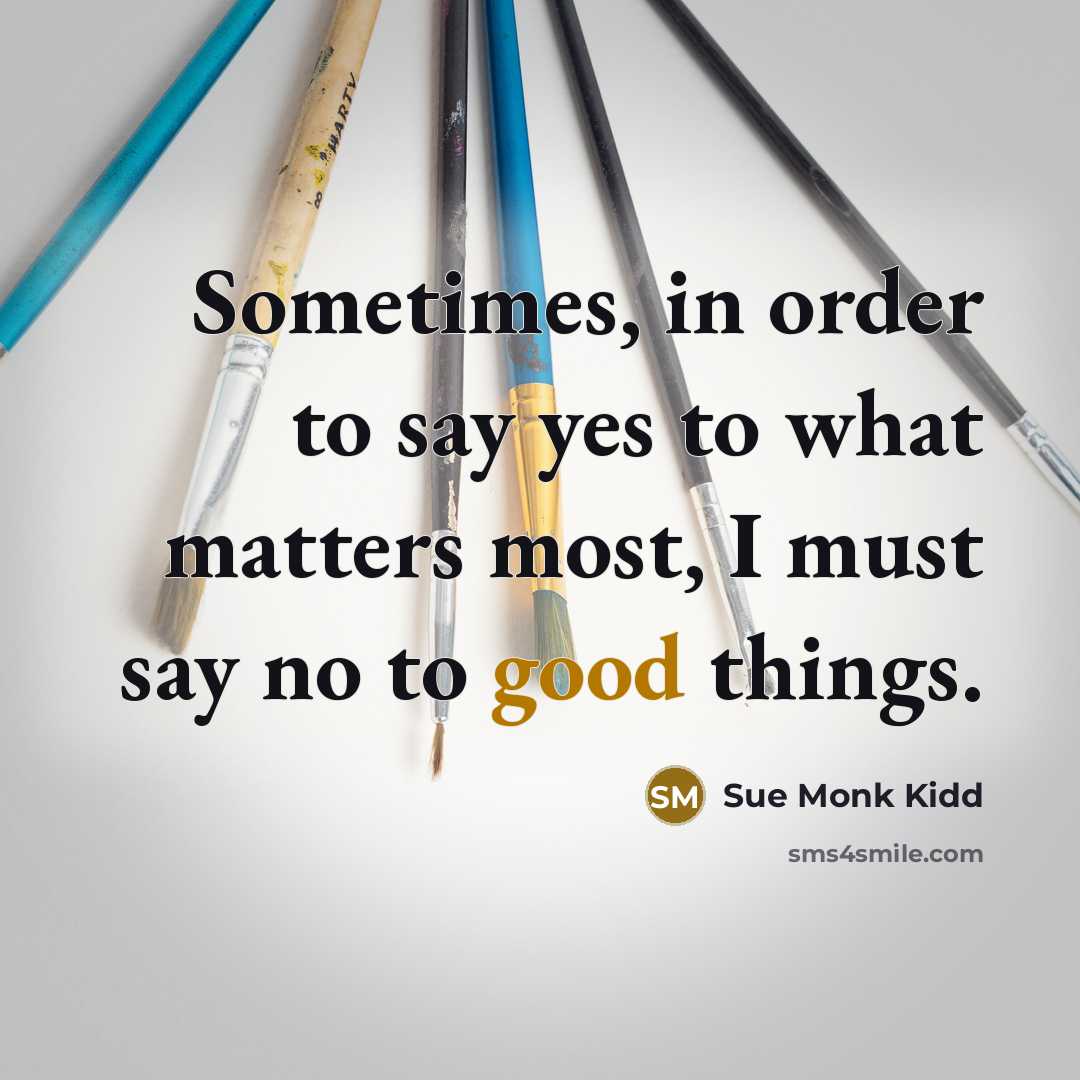 “Sometimes, in order to say yes to what matters most,…” quote by Sue Monk Kidd