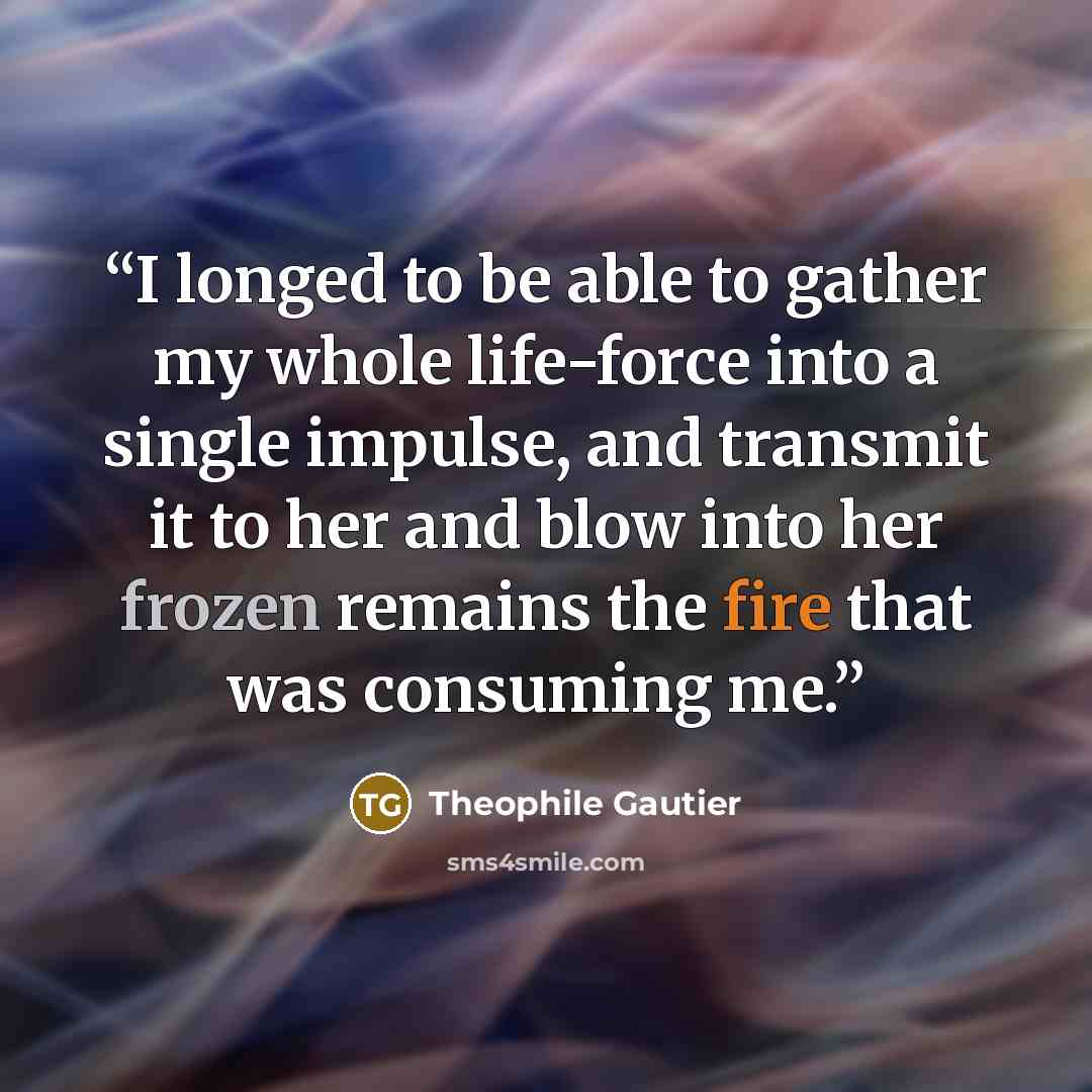 “I longed to be able to gather my whole life-force into a single impulse, and transmit it to her and blow into her frozen remains the fire that was consuming me.” quote by Théophile Gautier
