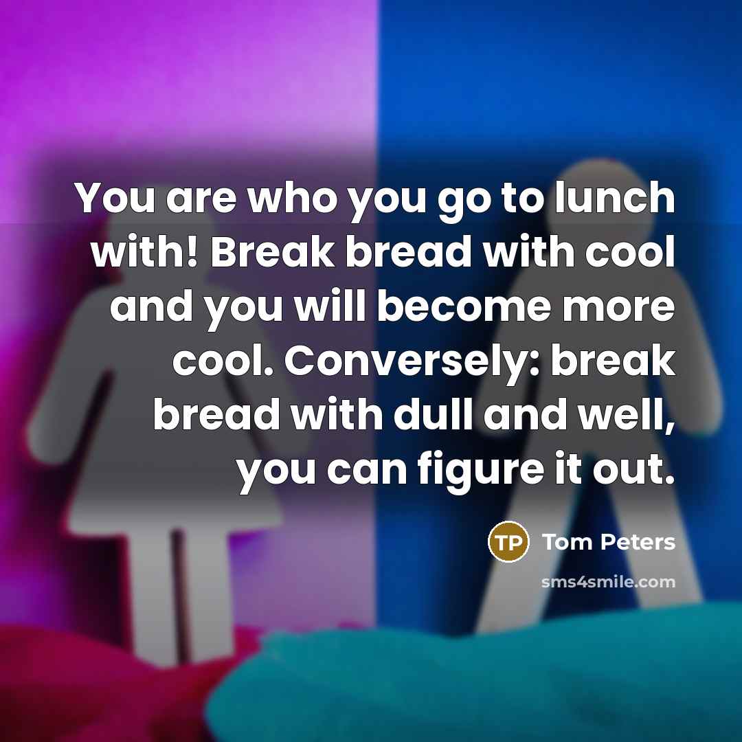 “You are who you go to lunch with! Break bread…” quote by Tom Peters