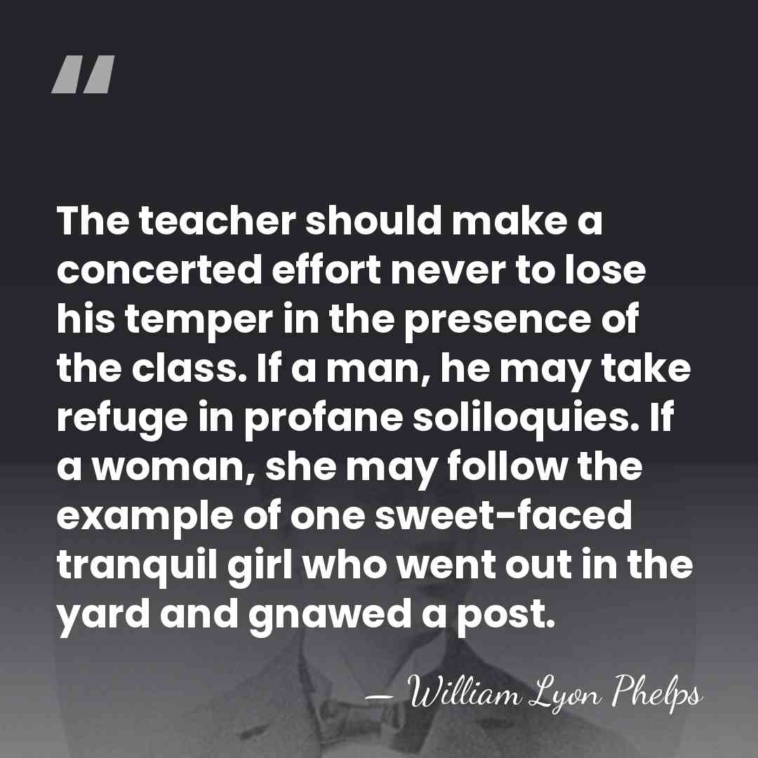 The teacher should make a concerted effort never to lose his temper&hellip; - William Lyon Phelps