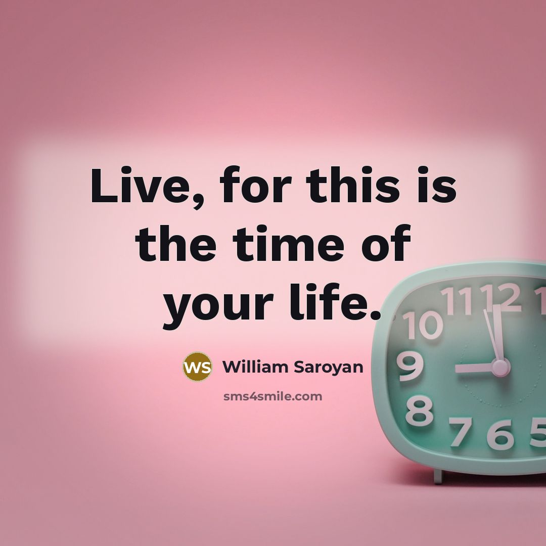 “Live, for this is the time of your life.…” quote by William Saroyan