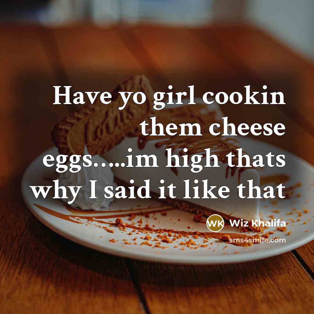 “Have yo girl cookin them cheese eggs…..im high thats why I said it like that” quote by Wiz Khalifa
