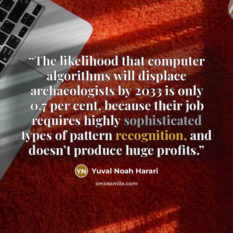 “The likelihood that computer algorithms will displace archaeologists by 2033 is only 0.7 per cent, because their job requires highly sophisticated types of pattern recognition, and doesn’t produce huge profits.” quote by Yuval Noah Harari