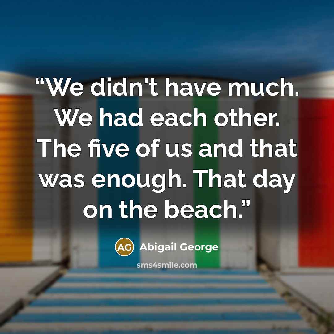 “We didn't have much. We had each other. The five of us and that was enough. That day on the beach.” quote by Abigail George