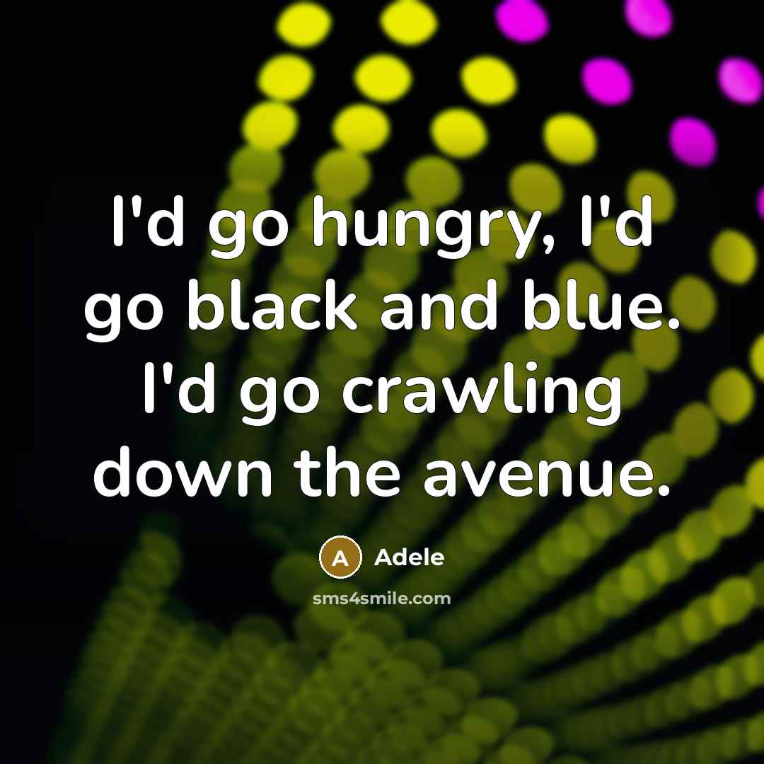 “I'd go hungry, I'd go black and blue. I'd go…” quote by Adele