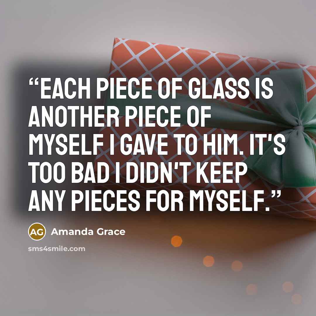 “Each piece of glass is another piece of myself I gave to him. It's too bad I didn't keep any pieces for myself.” quote by Amanda Grace