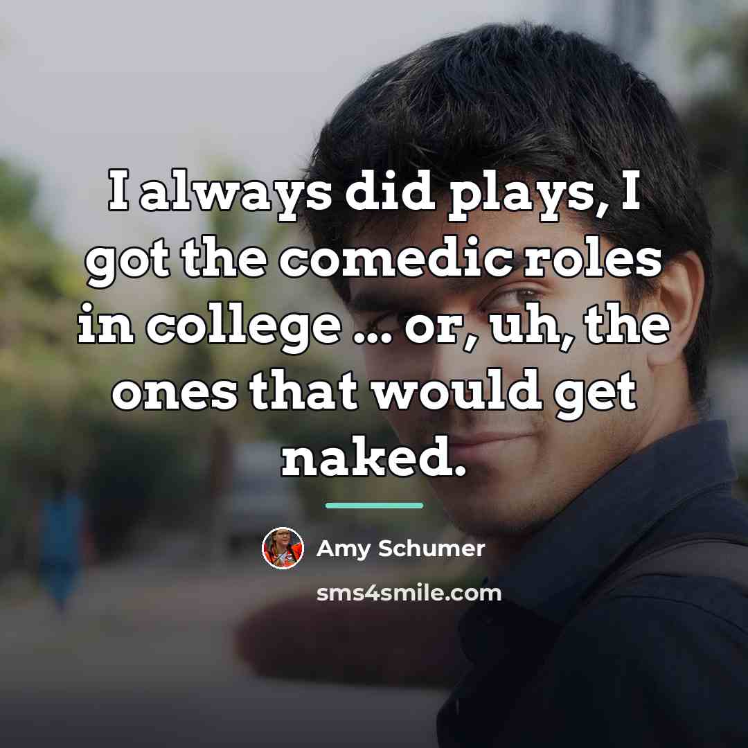 “I always did plays, I got the comedic roles in…” quote by Amy Schumer