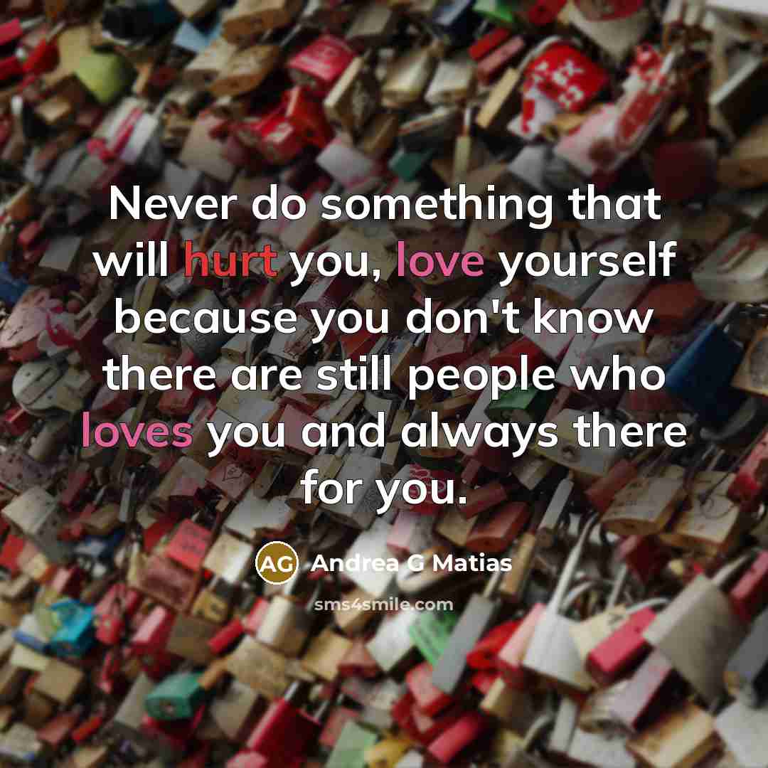 “Never do something that will hurt you, love yourself because you don't know there are still people who loves you and always there for you.” quote by Andrea G Matias