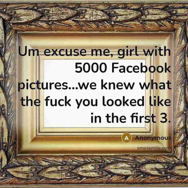 “Um excuse me, girl with 5000 Facebook pictures...we knew what…” quote by Anonymous