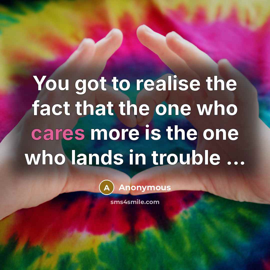 “You got to realise the fact that the one who cares more is the one who lands in trouble ...” quote by Anonymous