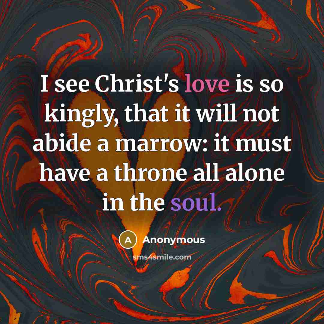 “I see Christ's love is so kingly, that it will not abide a marrow: it must have a throne all alone in the soul.” quote by Anonymous