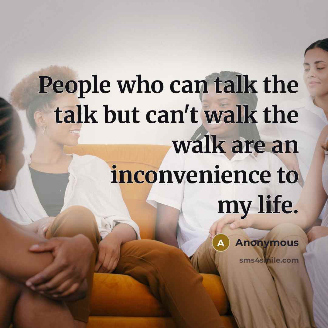 “People who can talk the talk but can't walk the walk are an inconvenience to my life.” quote by Anonymous