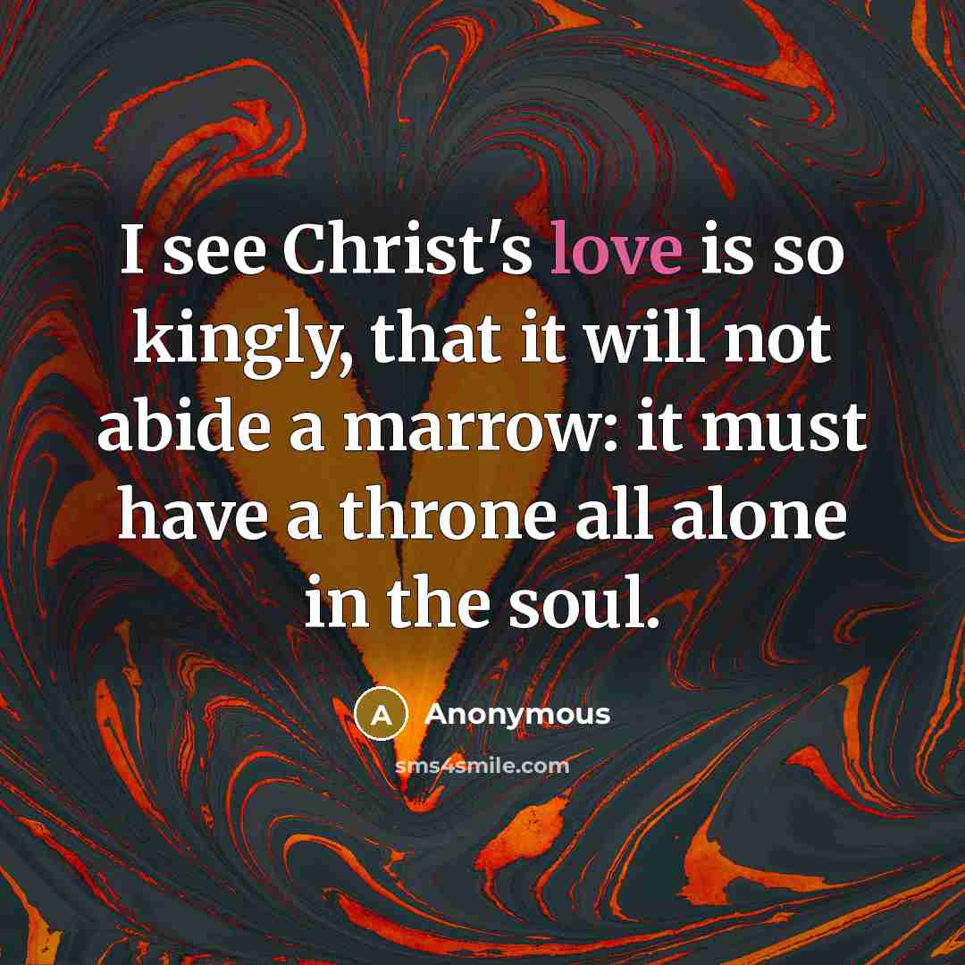 “I see Christ's love is so kingly, that it will not abide a marrow: it must have a throne all alone in the soul.” quote by Anonymous