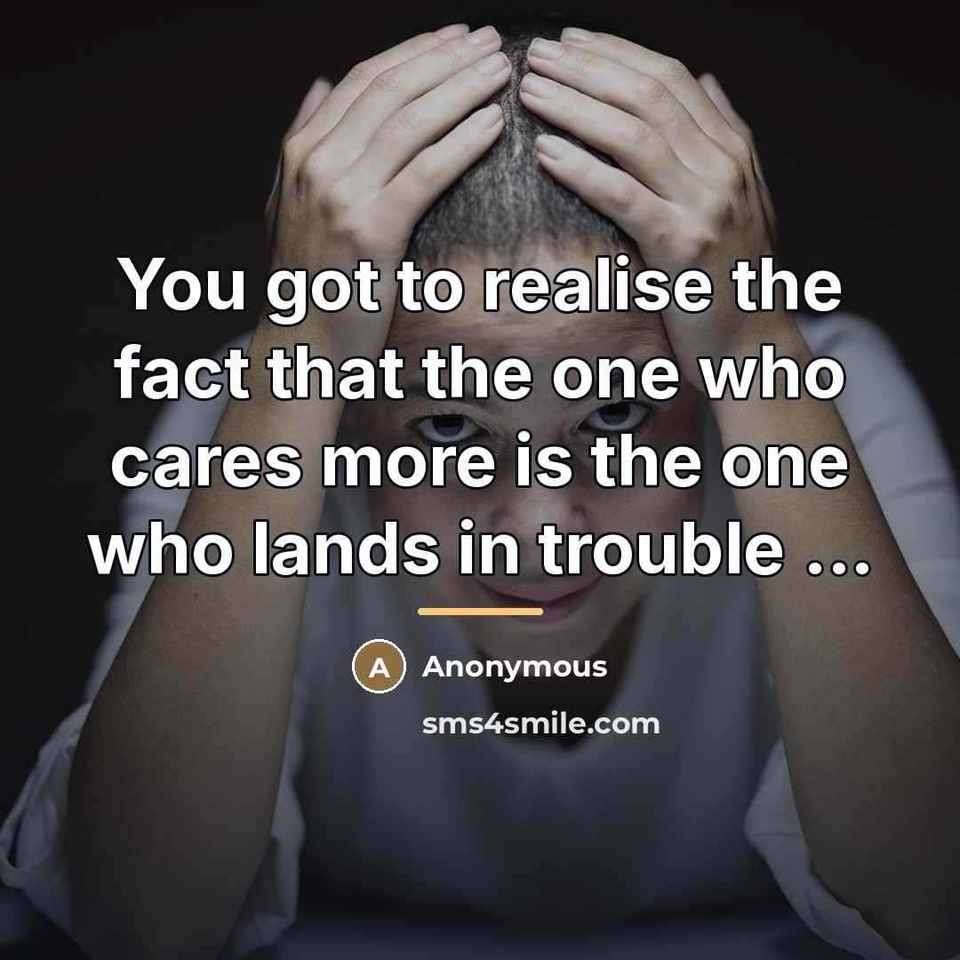 “You got to realise the fact that the one who cares more is the one who lands in trouble ...” quote by Anonymous