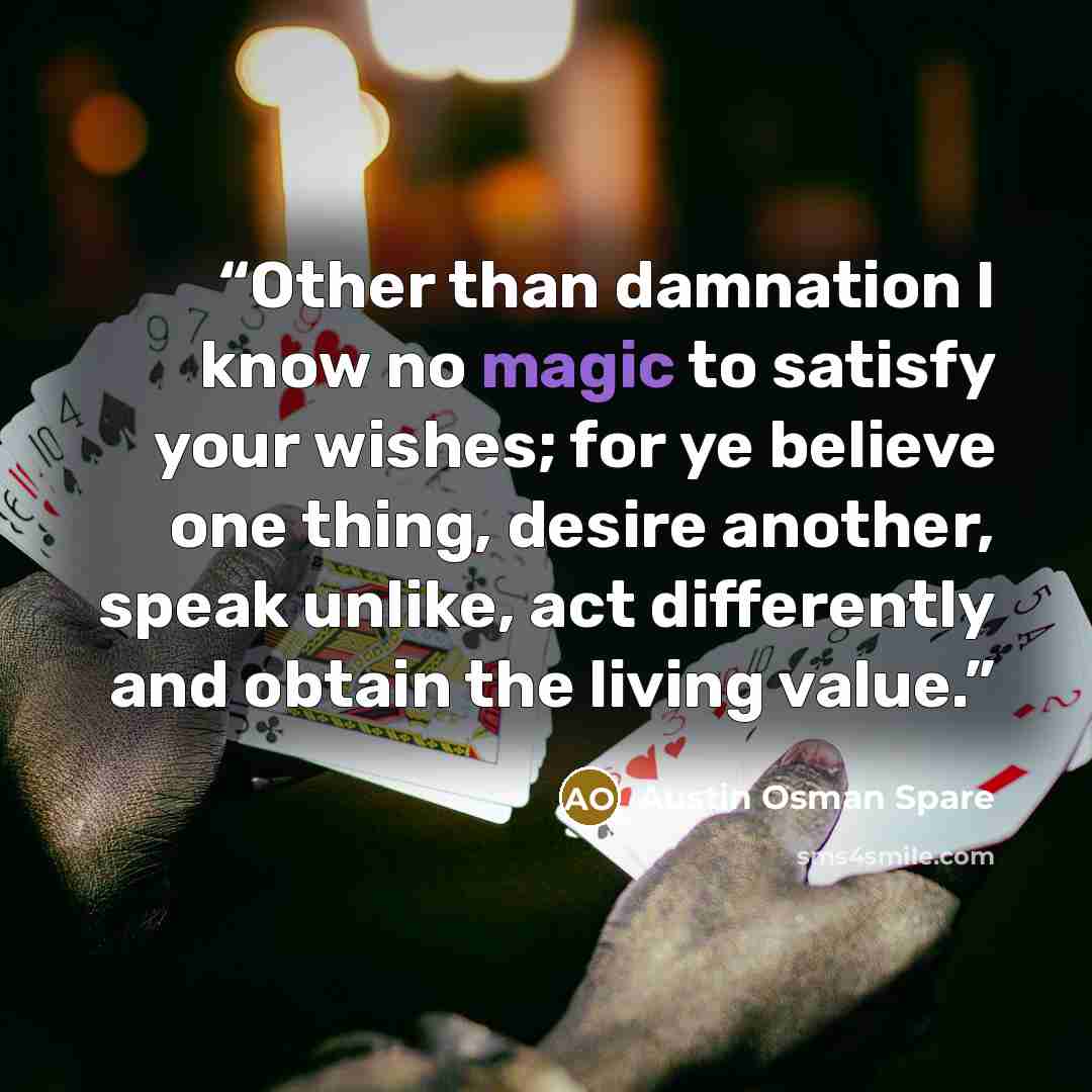 “Other than damnation I know no magic to satisfy your wishes; for ye believe one thing, desire another, speak unlike, act differently and obtain the living value.” quote by Austin Osman Spare