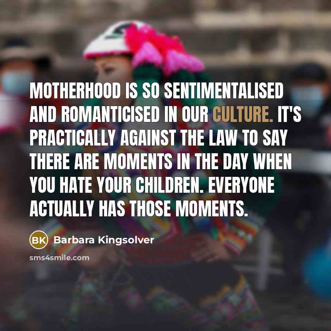 “Motherhood is so sentimentalised and romanticised in our culture. It's…” quote by Barbara Kingsolver