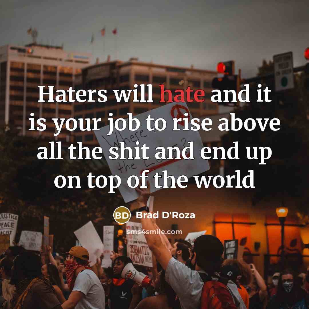 “Haters will hate and it is your job to rise above all the shit and end up on top of the world” quote by Brad D'Roza