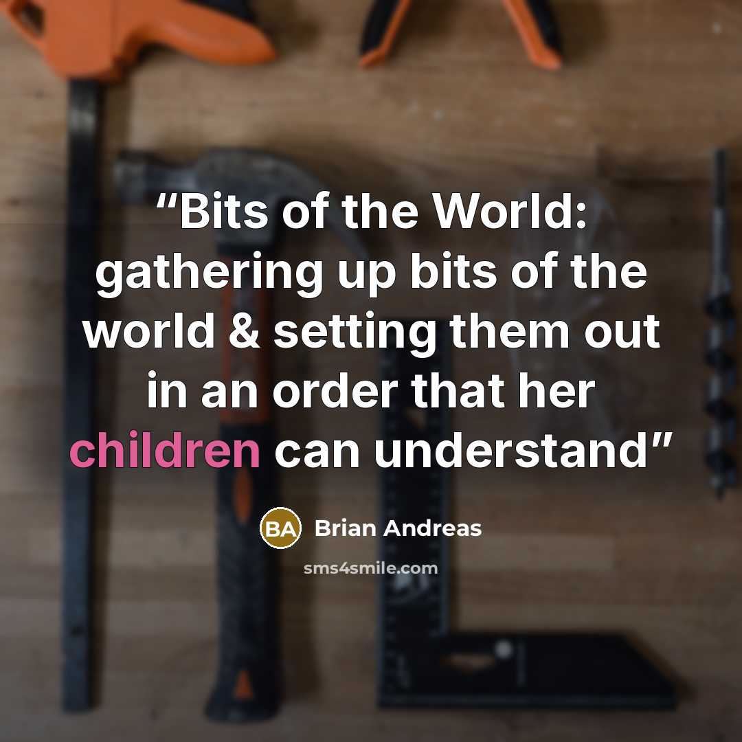 “Bits of the World: gathering up bits of the world & setting them out in an order that her children can understand” quote by Brian Andreas