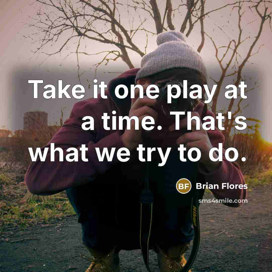 “Take it one play at a time. That's what we…” quote by Brian Flores