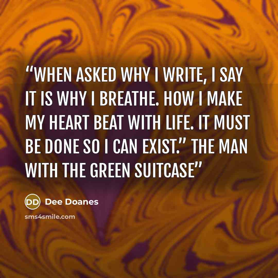 “When asked why I write, I say it is why I breathe. How I make my heart beat with life. It must be done so I can exist.” The Man With the Green Suitcase” quote by Dee Doanes