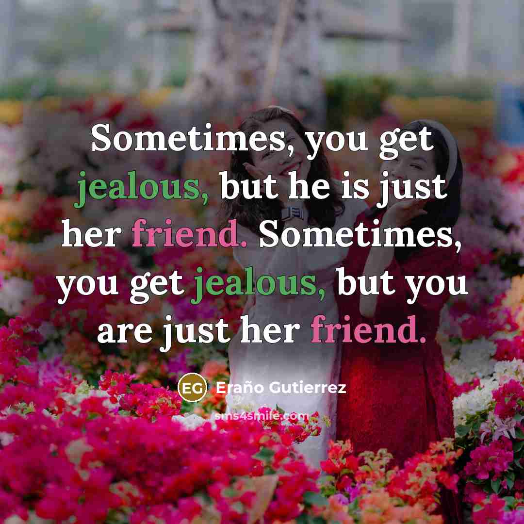 “Sometimes, you get jealous, but he is just her friend. Sometimes, you get jealous, but you are just her friend.” quote by Eraño Gutierrez
