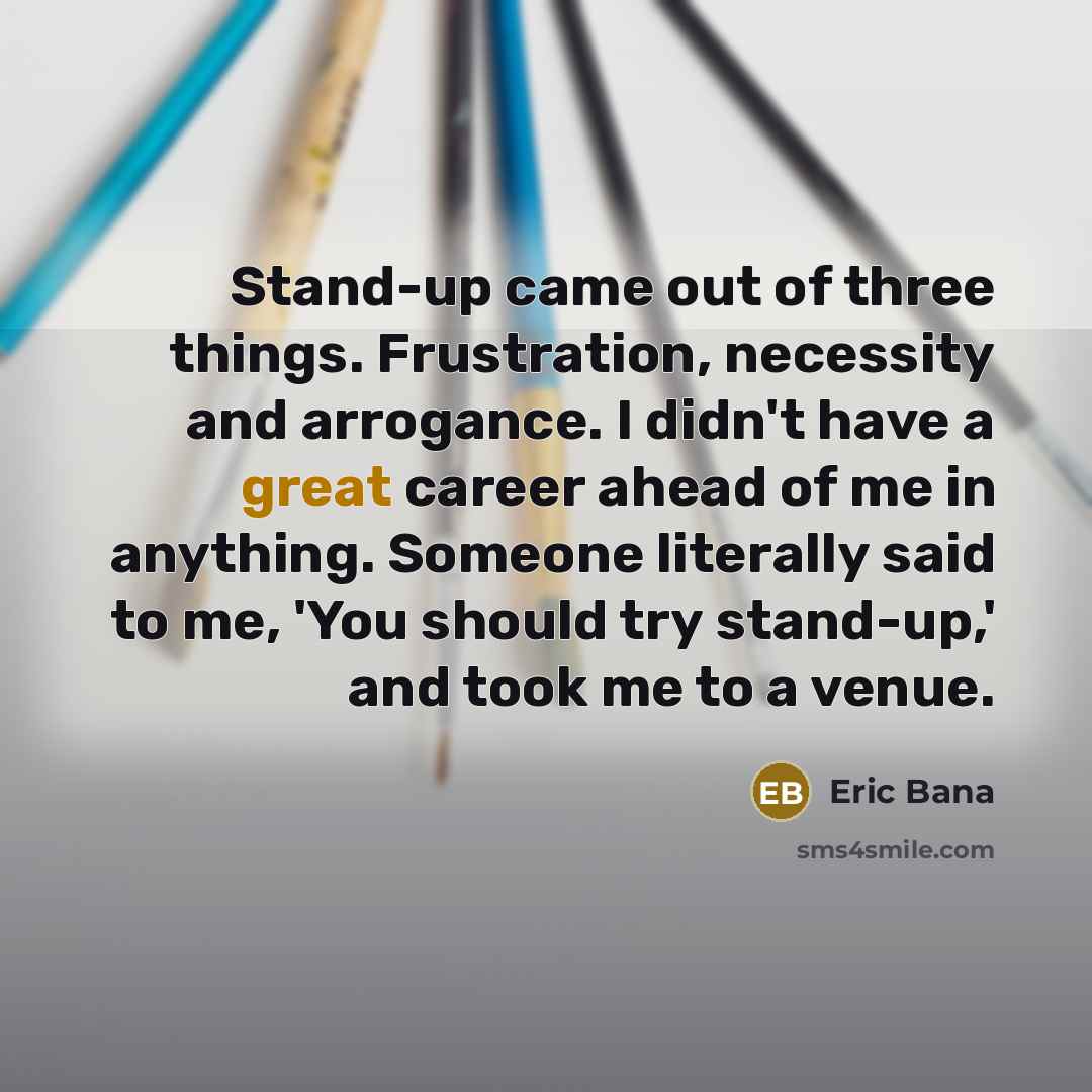 “Stand-up came out of three things. Frustration, necessity and arrogance.…” quote by Eric Bana