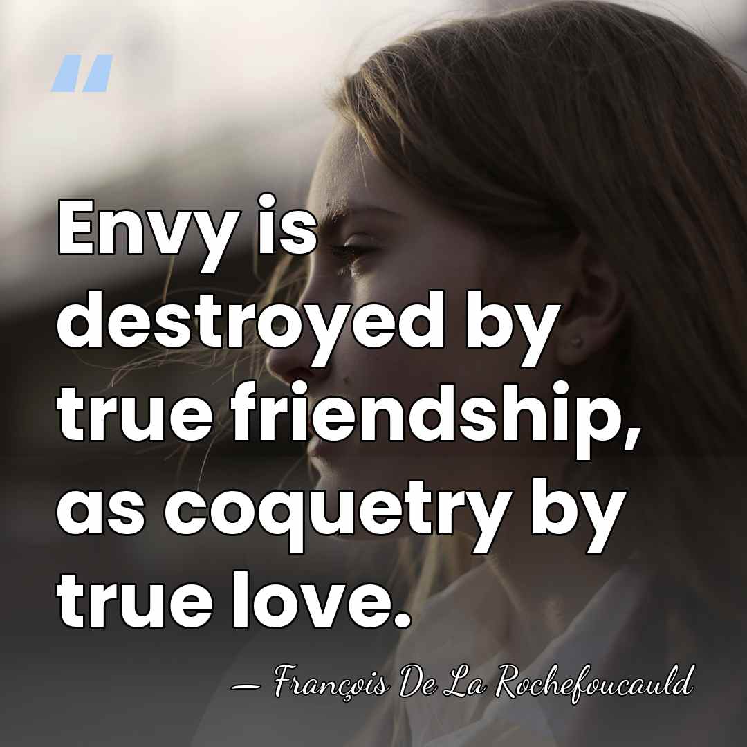 Envy is destroyed by true friendship, as coquetry by true love. - Francois de La Rochefoucauld
